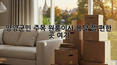 양양군민 주목! 원룸이사 용달, 젤 편한 곳 여기 😉