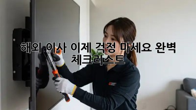 해외 이사, 이제 걱정 마세요! 완벽 체크리스트