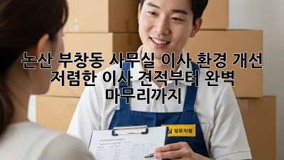 논산 부창동 사무실 이사 환경 개선: 저렴한 이사 견적부터 완벽 마무리까지! ✨