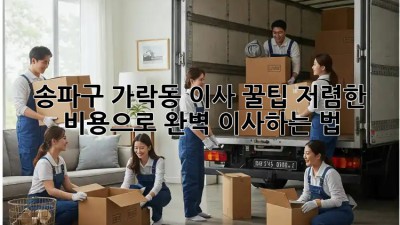 송파구 가락동 이사 꿀팁🍯: 저렴한 비용으로 완벽 이사하는 법!